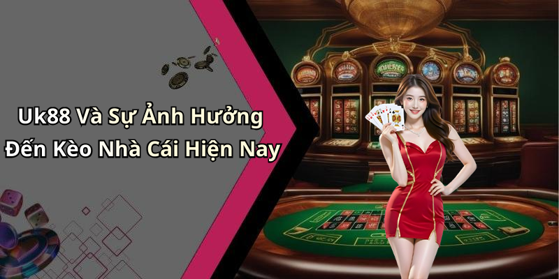 Uk88 Và Sự Ảnh Hưởng Đến Kèo Nhà Cái Hiện Nay