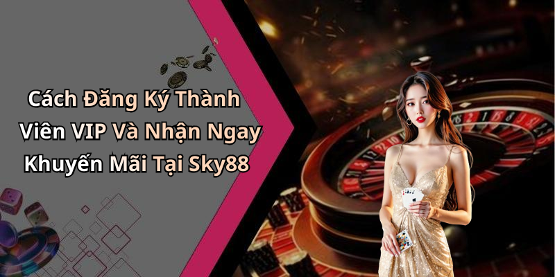 Cách Đăng Ký Thành Viên VIP Và Nhận Ngay Khuyến Mãi Tại Sky88