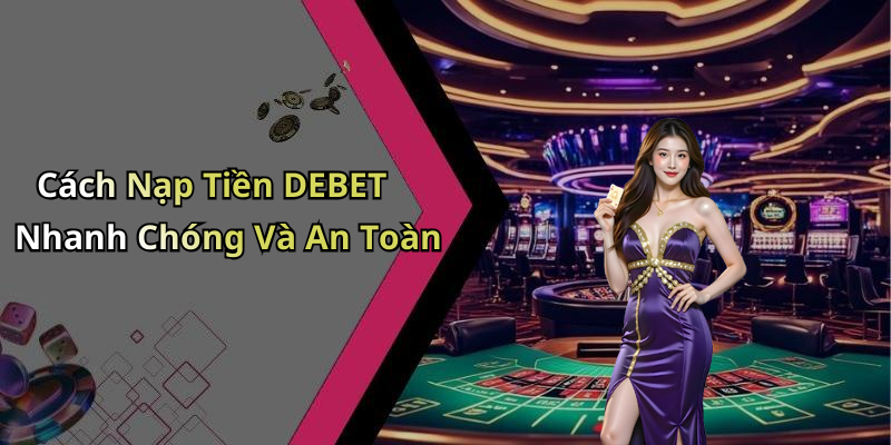 Cách Nạp Tiền DEBET Nhanh Chóng Và An Toàn