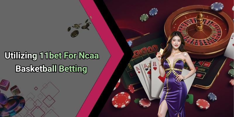 Utilizing 11bet For Ncaa Basketball Betting
