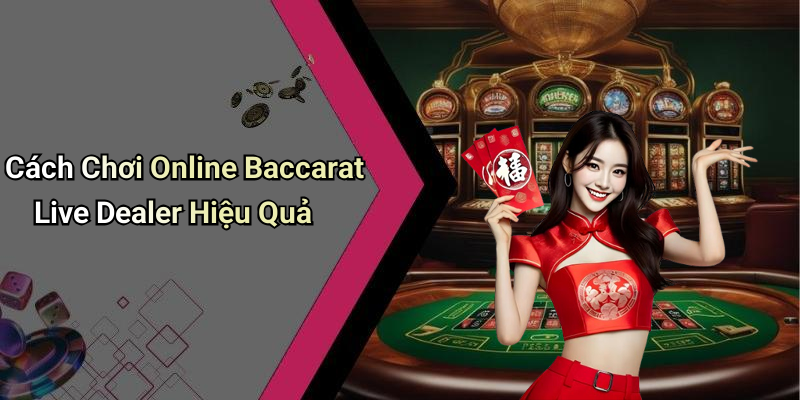 Cách Chơi Online Baccarat Live Dealer Hiệu Quả