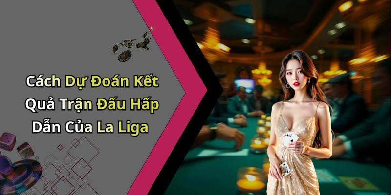 Cách Dự Đoán Kết Quả Trận Đấu Hấp Dẫn Của La Liga