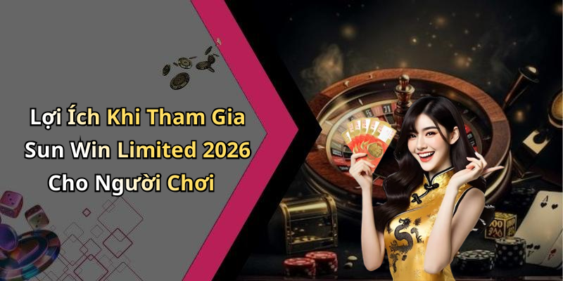 Lợi Ích Khi Tham Gia Sun Win Limited 2026 Cho Người Chơi