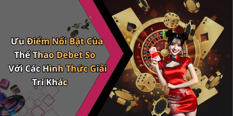 Ưu Điểm Nổi Bật Của Thể Thao Debet So Với Các Hình Thức Giải Trí Khác