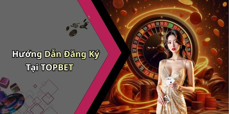 Hướng Dẫn Đăng Ký Tại TOPBET