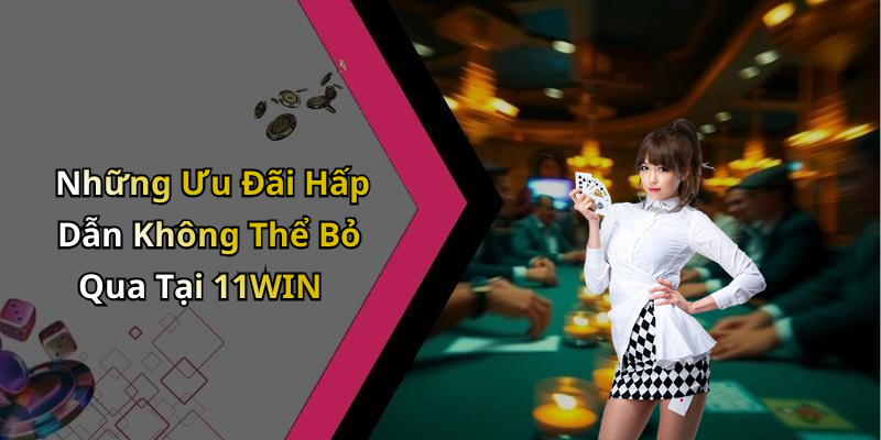 Những Ưu Đãi Hấp Dẫn Không Thể Bỏ Qua Tại 11WIN