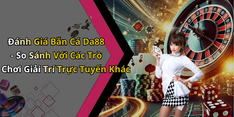 Đánh Giá Bắn Cá Da88 - So Sánh Với Các Trò Chơi Giải Trí Trực Tuyến Khác