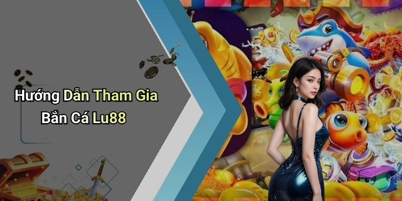 Hướng Dẫn Tham Gia Bắn Cá Lu88
