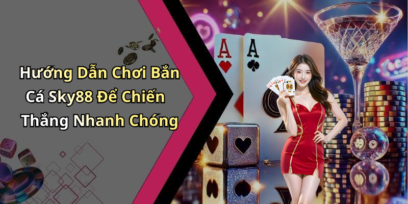 Hướng Dẫn Chơi Bắn Cá Sky88 Để Chiến Thắng Nhanh Chóng