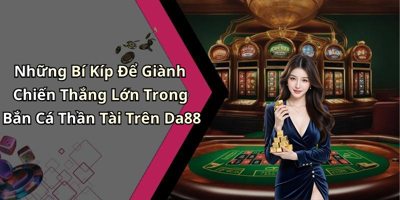 Những Bí Kíp Để Giành Chiến Thắng Lớn Trong Bắn Cá Thần Tài Trên Da88