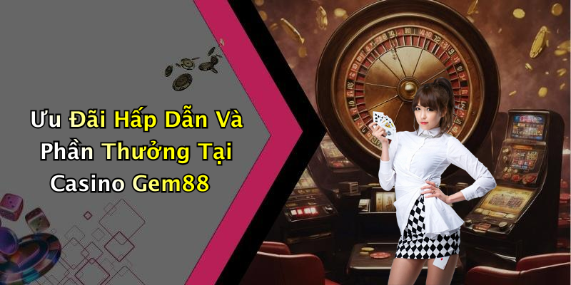 Ưu Đãi Hấp Dẫn Và Phần Thưởng Tại Casino Gem88