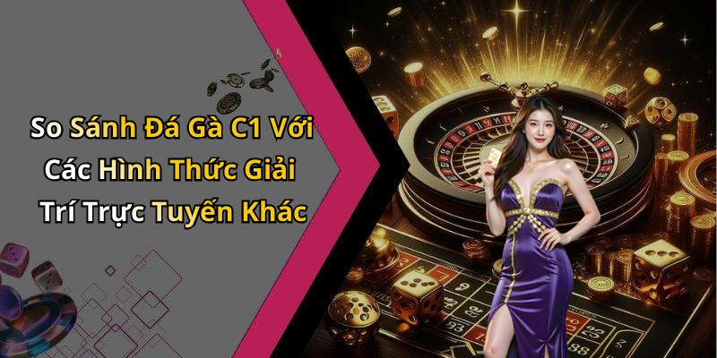 So Sánh Đá Gà C1 Với Các Hình Thức Giải Trí Trực Tuyến Khác