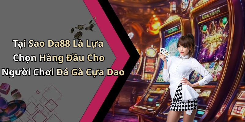 Tại Sao Da88 Là Lựa Chọn Hàng Đầu Cho Người Chơi Đá Gà Cựa Dao