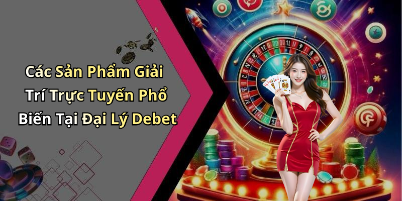 Các Sản Phẩm Giải Trí Trực Tuyến Phổ Biến Tại Đại Lý Debet
