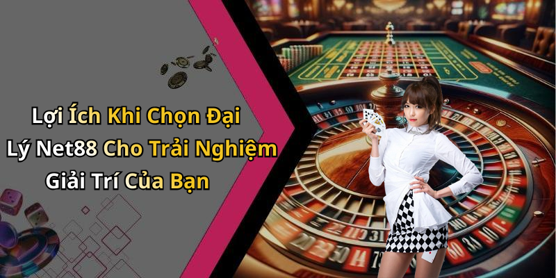 Lợi Ích Khi Chọn Đại Lý Net88 Cho Trải Nghiệm Giải Trí Của Bạn