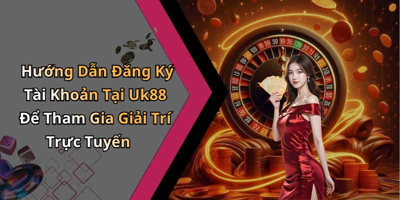 Hướng Dẫn Đăng Ký Tài Khoản Tại Uk88 Để Tham Gia Giải Trí Trực Tuyến