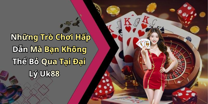 Những Trò Chơi Hấp Dẫn Mà Bạn Không Thể Bỏ Qua Tại Đại Lý Uk88