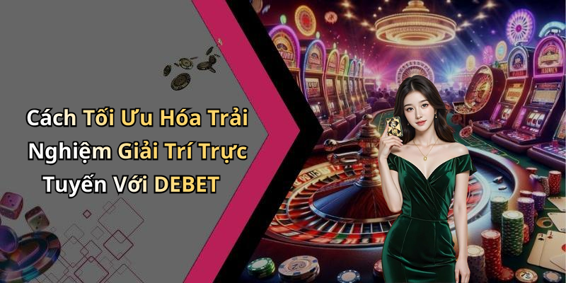 Cách Tối Ưu Hóa Trải Nghiệm Giải Trí Trực Tuyến Với DEBET