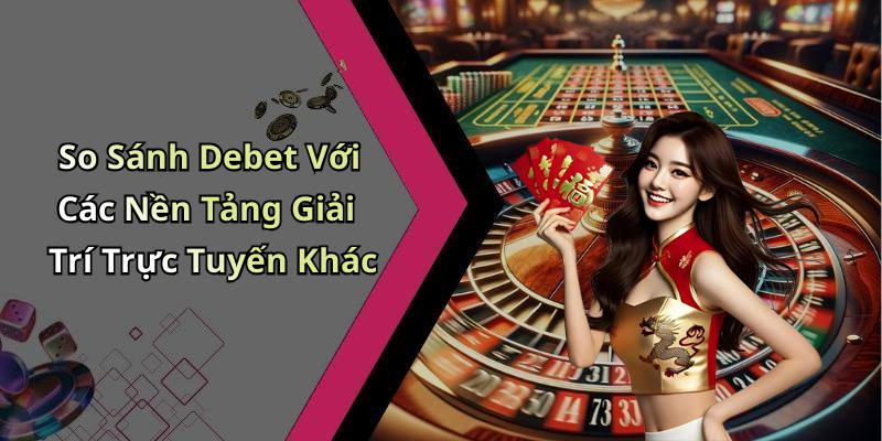 So Sánh Debet Với Các Nền Tảng Giải Trí Trực Tuyến Khác