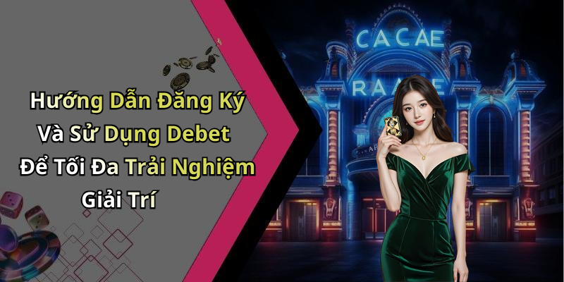 Hướng Dẫn Đăng Ký Và Sử Dụng Debet Để Tối Đa Trải Nghiệm Giải Trí