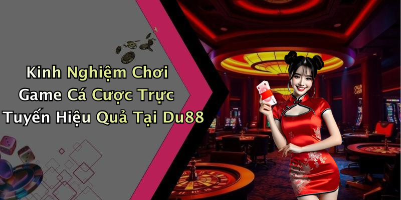 Kinh Nghiệm Chơi Game Cá Cược Trực Tuyến Hiệu Quả Tại Du88