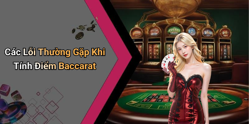 Các Lỗi Thường Gặp Khi Tính Điểm Baccarat