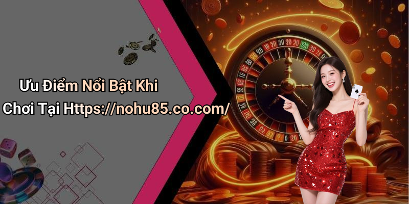 Ưu Điểm Nổi Bật Khi Chơi Tại Https://nohu85.co.com/