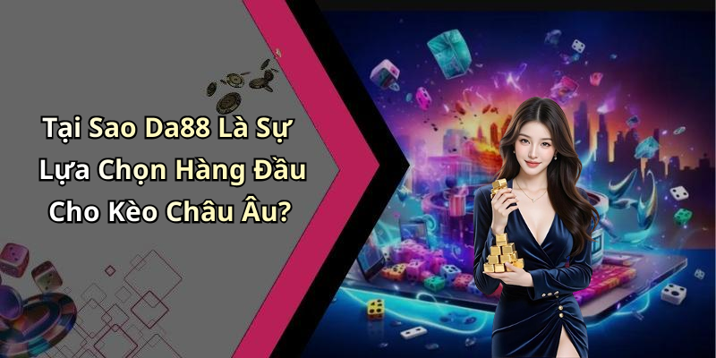 Tại Sao Da88 Là Sự Lựa Chọn Hàng Đầu Cho Kèo Châu Âu?