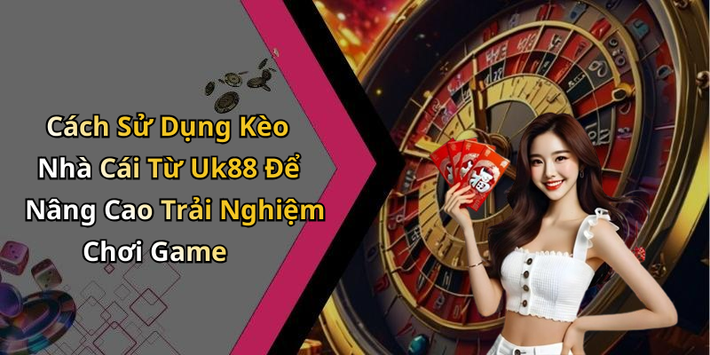 Cách Sử Dụng Kèo Nhà Cái Từ Uk88 Để Nâng Cao Trải Nghiệm Chơi Game