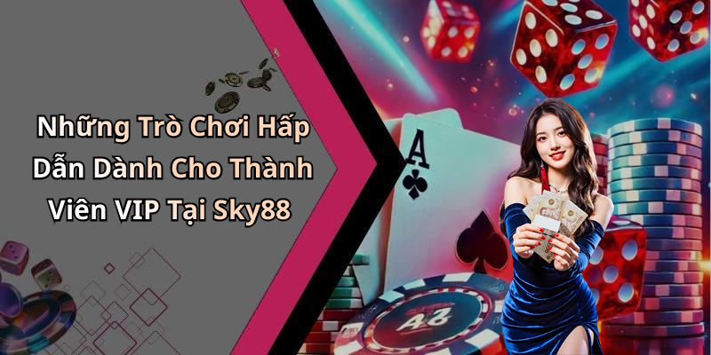 Những Trò Chơi Hấp Dẫn Dành Cho Thành Viên VIP Tại Sky88