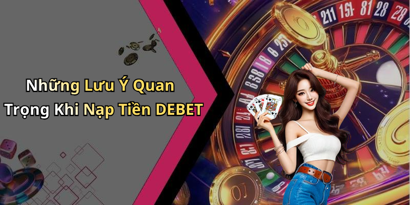 Những Lưu Ý Quan Trọng Khi Nạp Tiền DEBET