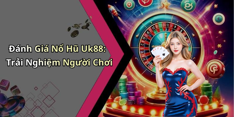 Đánh Giá Nổ Hũ Uk88: Trải Nghiệm Người Chơi