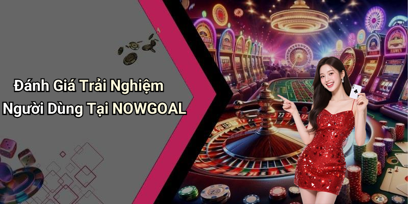Đánh Giá Trải Nghiệm Người Dùng Tại NOWGOAL
