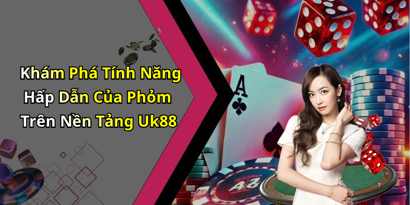 Khám Phá Tính Năng Hấp Dẫn Của Phỏm Trên Nền Tảng Uk88