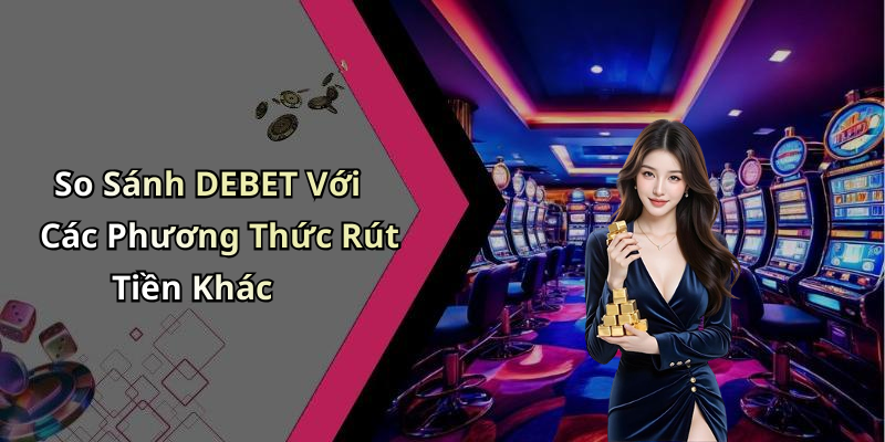 So Sánh DEBET Với Các Phương Thức Rút Tiền Khác