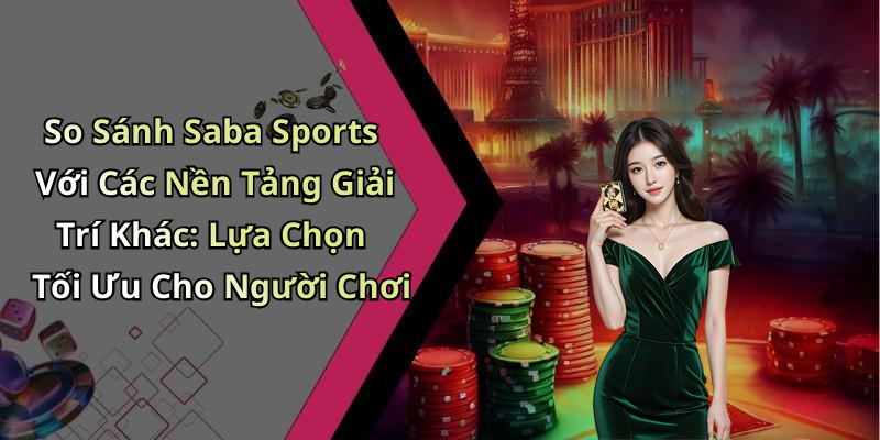 So Sánh Saba Sports Với Các Nền Tảng Giải Trí Khác: Lựa Chọn Tối Ưu Cho Người Chơi