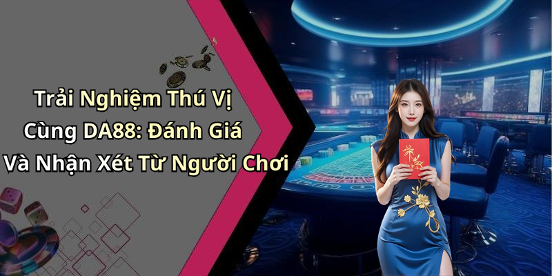 Trải Nghiệm Thú Vị Cùng DA88: Đánh Giá Và Nhận Xét Từ Người Chơi