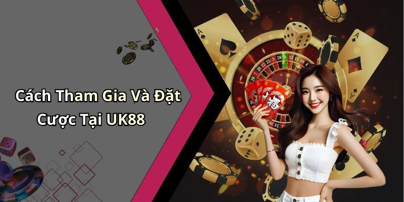 Cách Tham Gia Và Đặt Cược Tại UK88