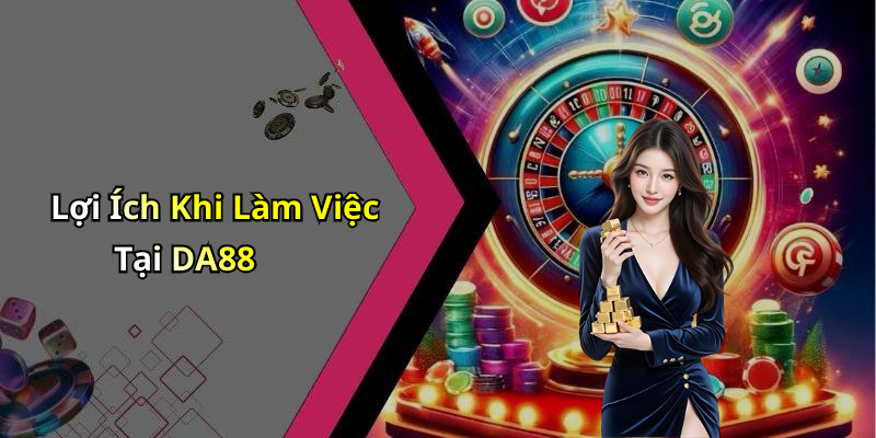 Lợi Ích Khi Làm Việc Tại DA88