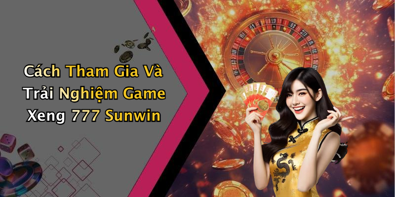Cách Tham Gia Và Trải Nghiệm Game Xeng 777 Sunwin