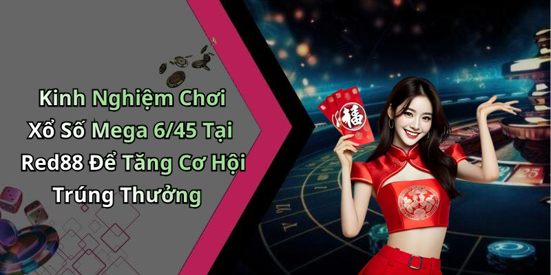 Kinh Nghiệm Chơi Xổ Số Mega 6/45 Tại Red88 Để Tăng Cơ Hội Trúng Thưởng